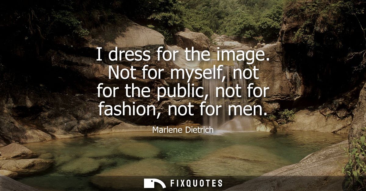I dress for the image. Not for myself, not for the public, not for fashion, not for men