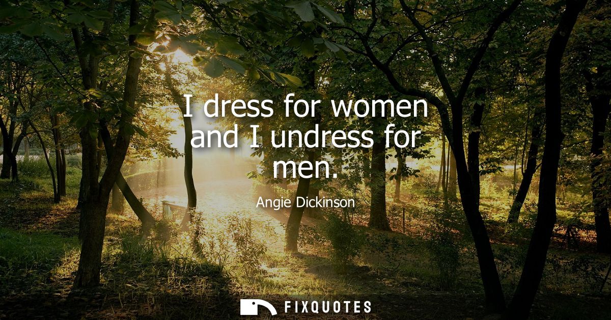 I dress for women and I undress for men