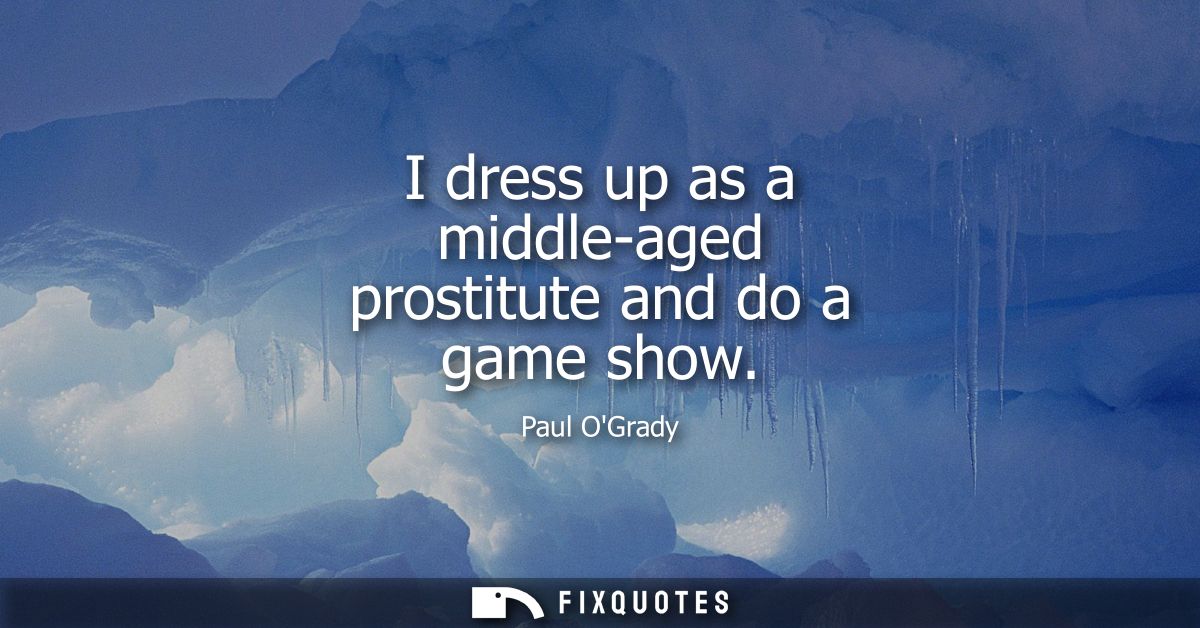 I dress up as a middle-aged prostitute and do a game show