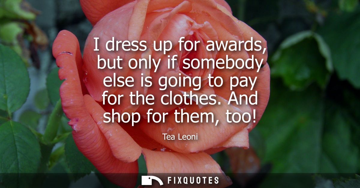 I dress up for awards, but only if somebody else is going to pay for the clothes. And shop for them, too!