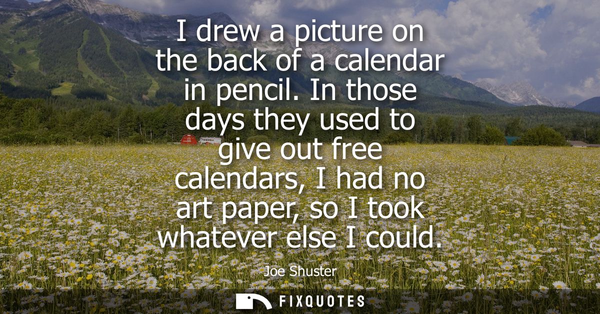 I drew a picture on the back of a calendar in pencil. In those days they used to give out free calendars, I had no art p