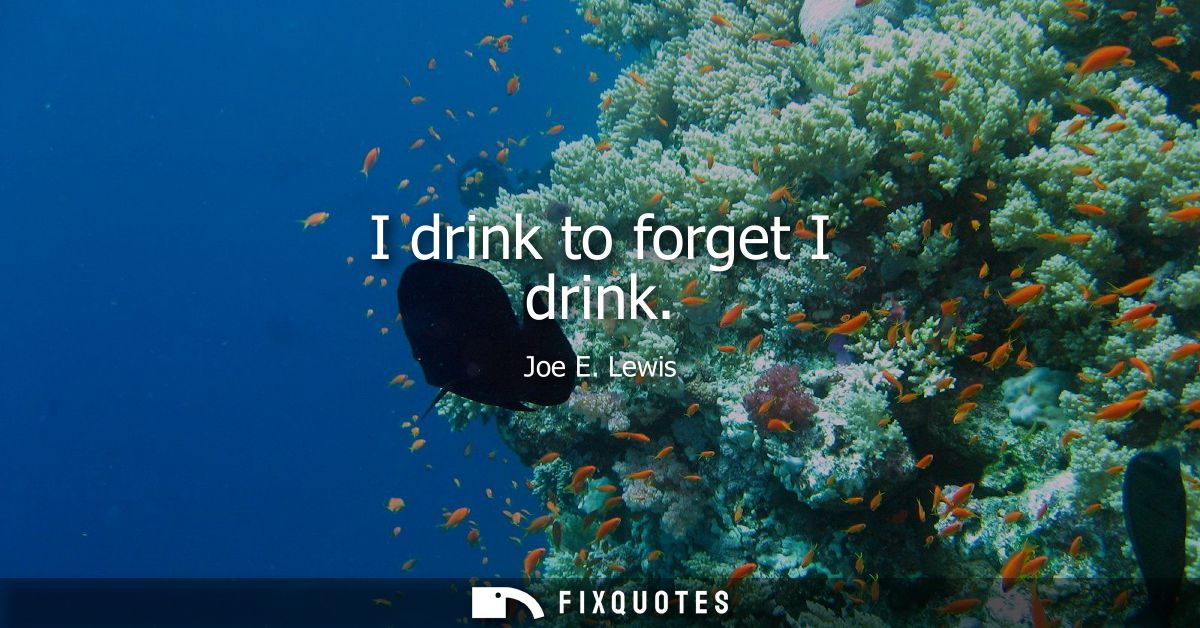 I drink to forget I drink