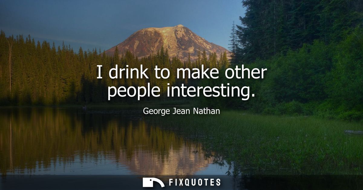 I drink to make other people interesting