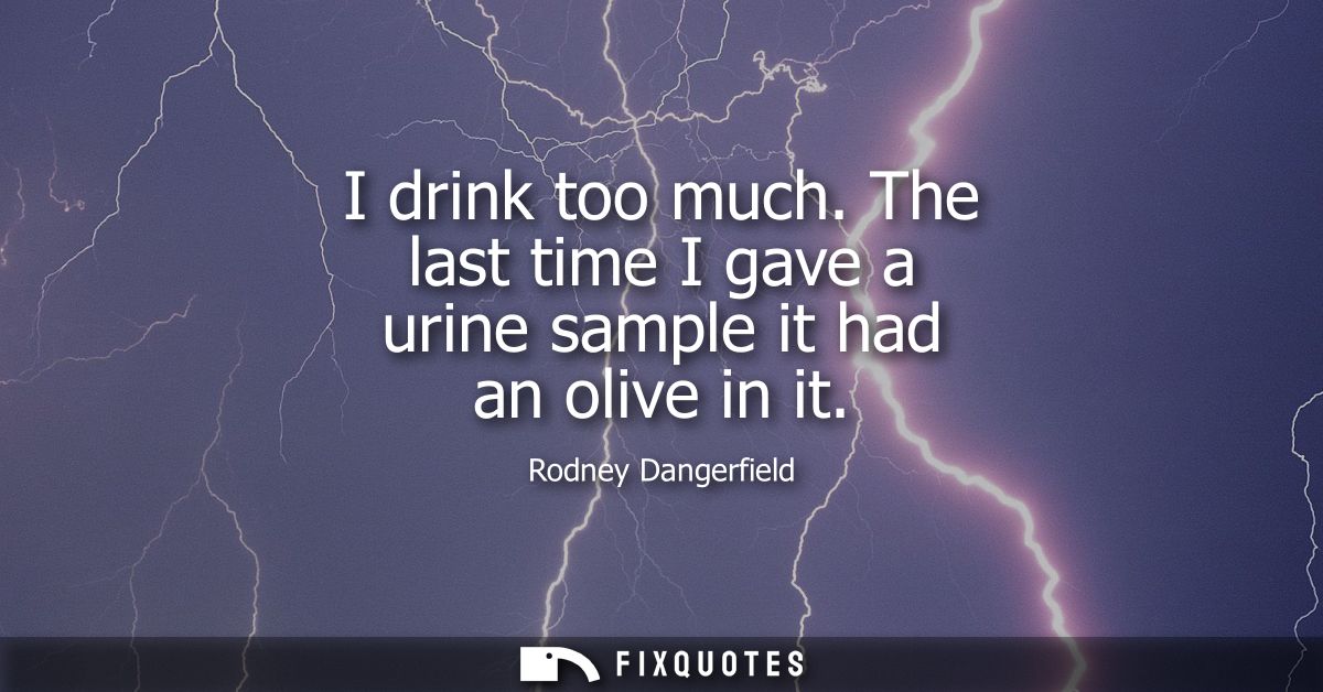 I drink too much. The last time I gave a urine sample it had an olive in it