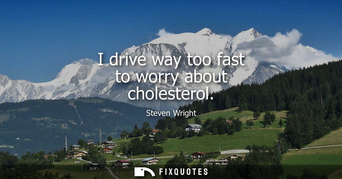 I drive way too fast to worry about cholesterol