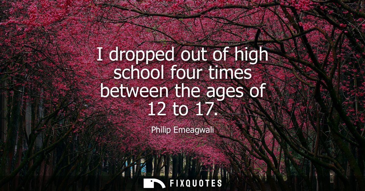 I dropped out of high school four times between the ages of 12 to 17