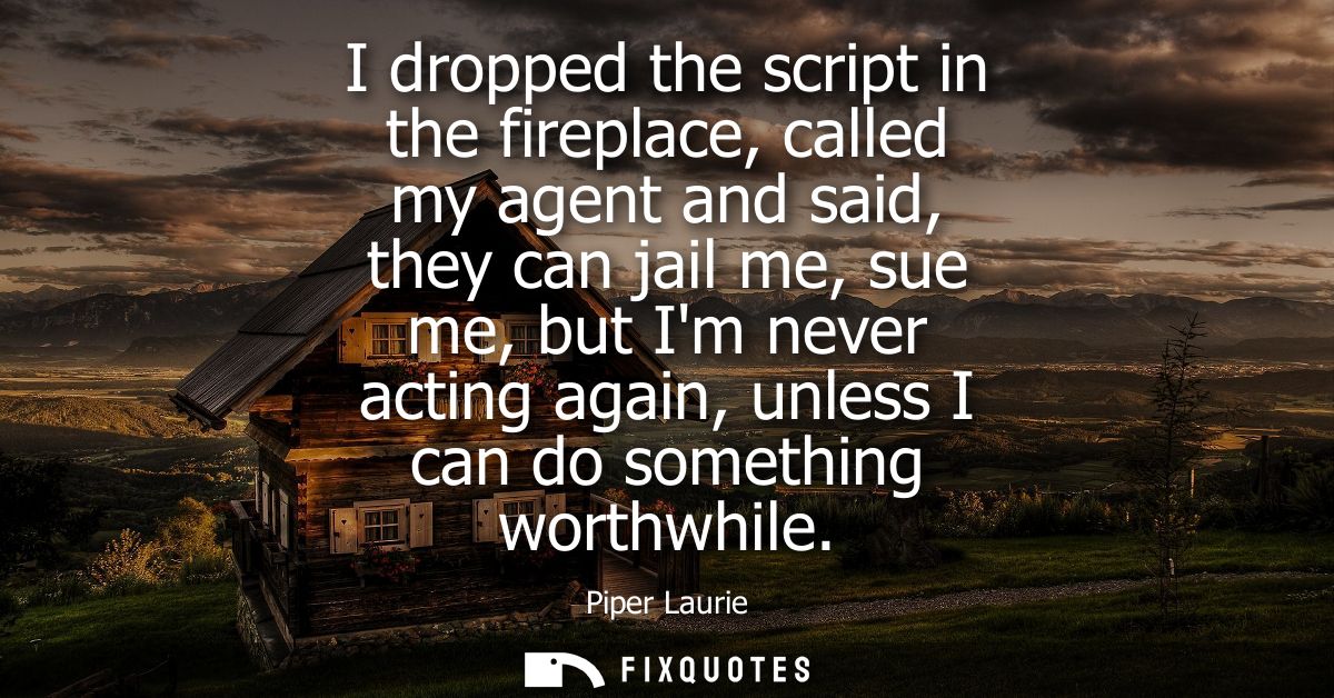 I dropped the script in the fireplace, called my agent and said, they can jail me, sue me, but Im never acting again, un
