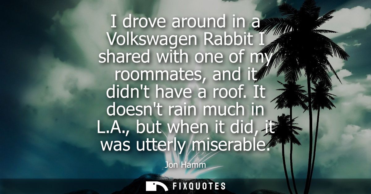 I drove around in a Volkswagen Rabbit I shared with one of my roommates, and it didnt have a roof. It doesnt rain much i