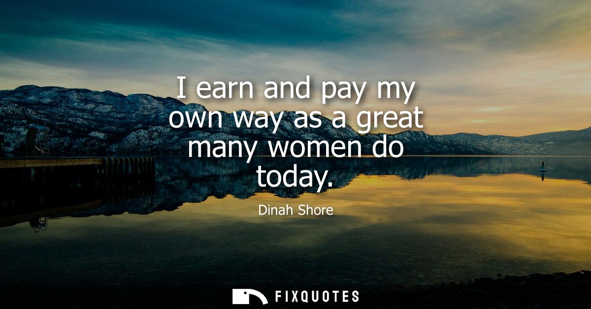 I earn and pay my own way as a great many women do today