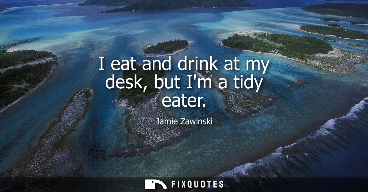 I eat and drink at my desk, but Im a tidy eater