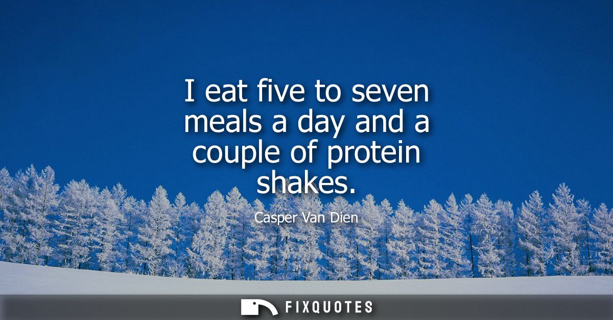 I eat five to seven meals a day and a couple of protein shakes
