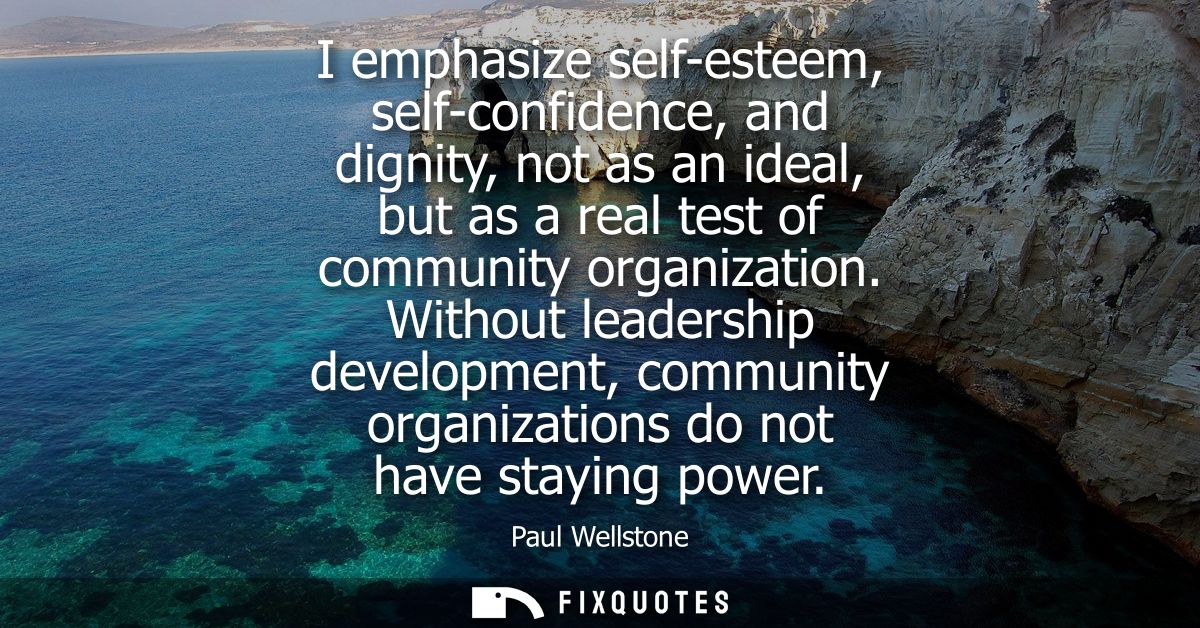 I emphasize self-esteem, self-confidence, and dignity, not as an ideal, but as a real test of community organization.