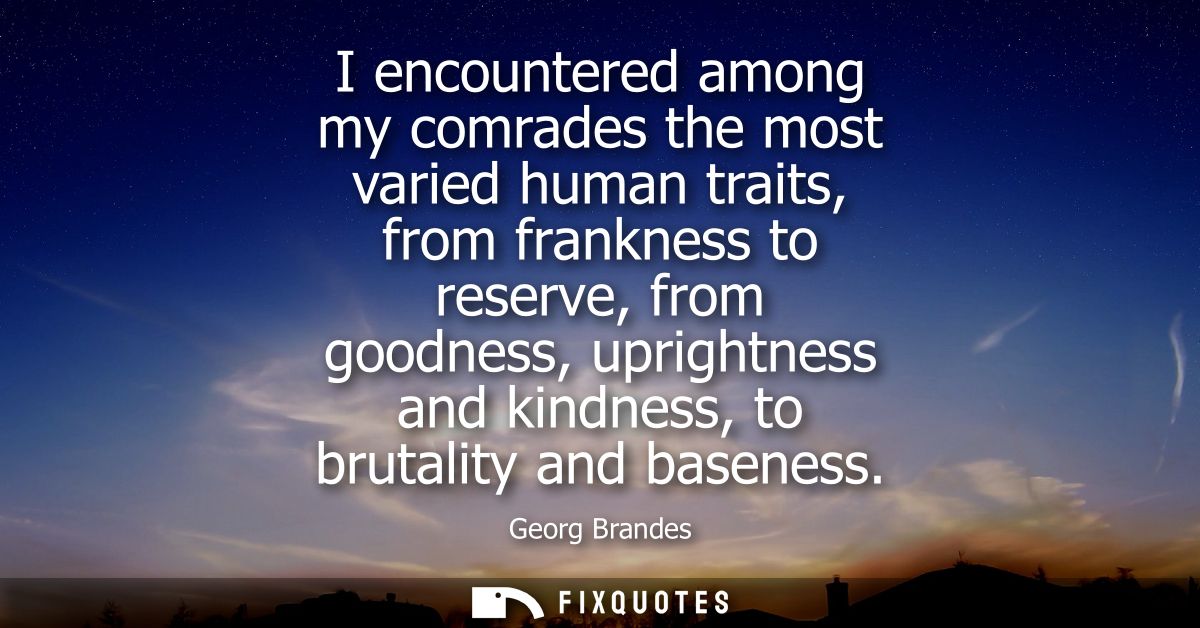 I encountered among my comrades the most varied human traits, from frankness to reserve, from goodness, uprightness and 