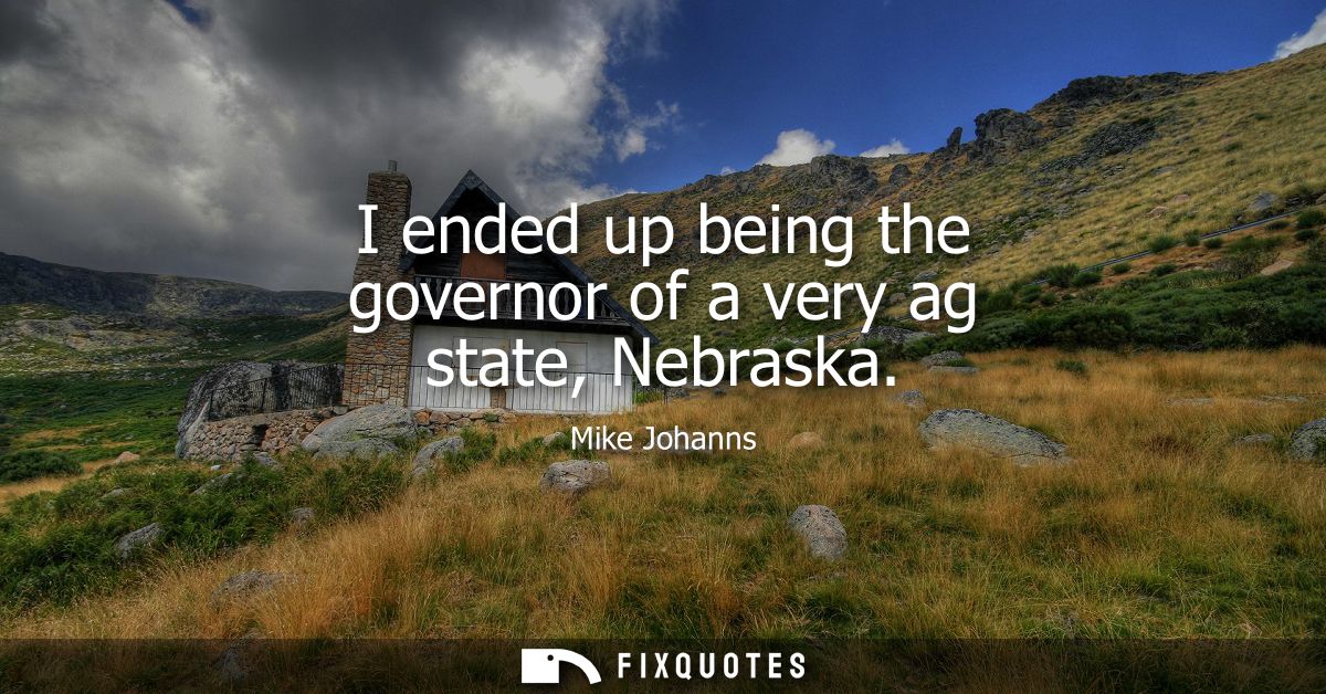 I ended up being the governor of a very ag state, Nebraska