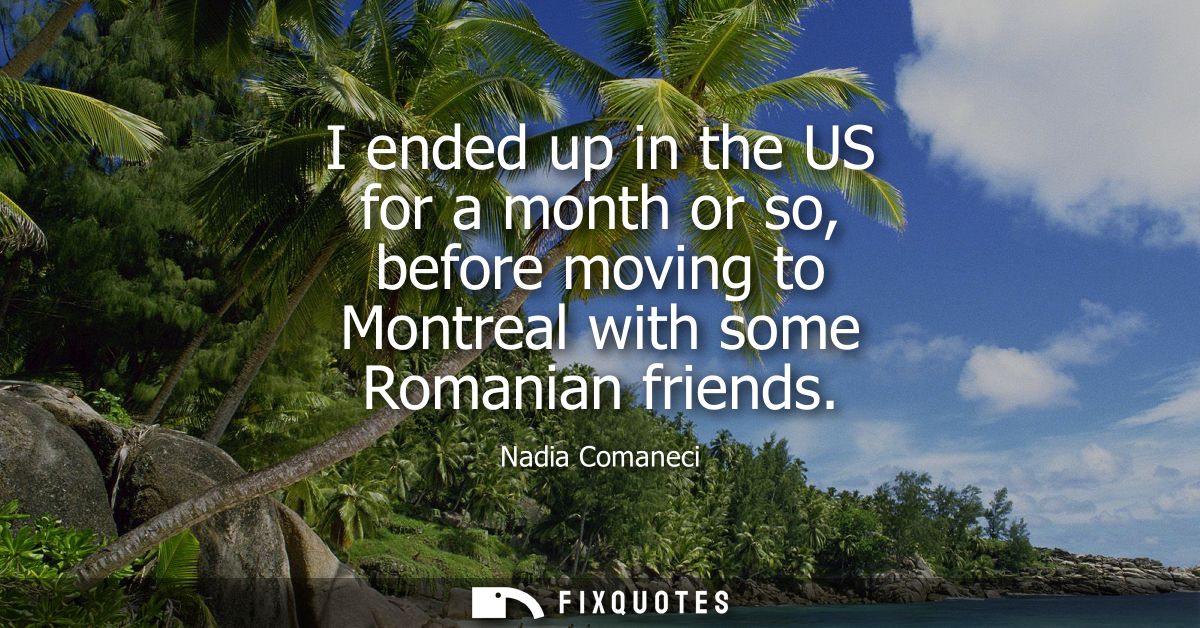 I ended up in the US for a month or so, before moving to Montreal with some Romanian friends