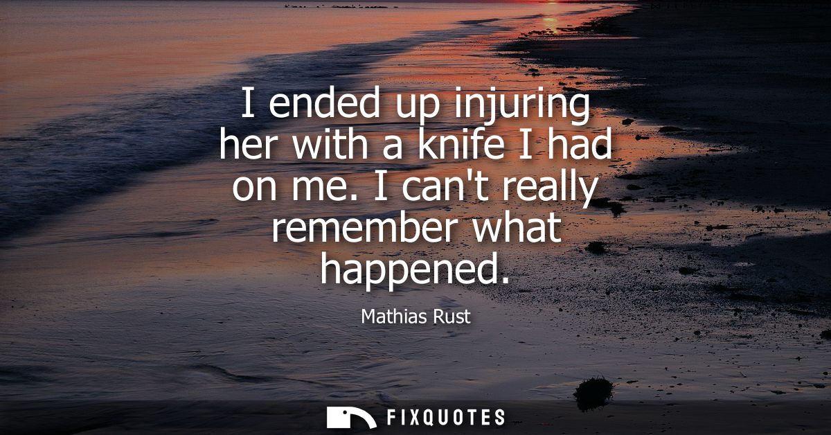 I ended up injuring her with a knife I had on me. I cant really remember what happened