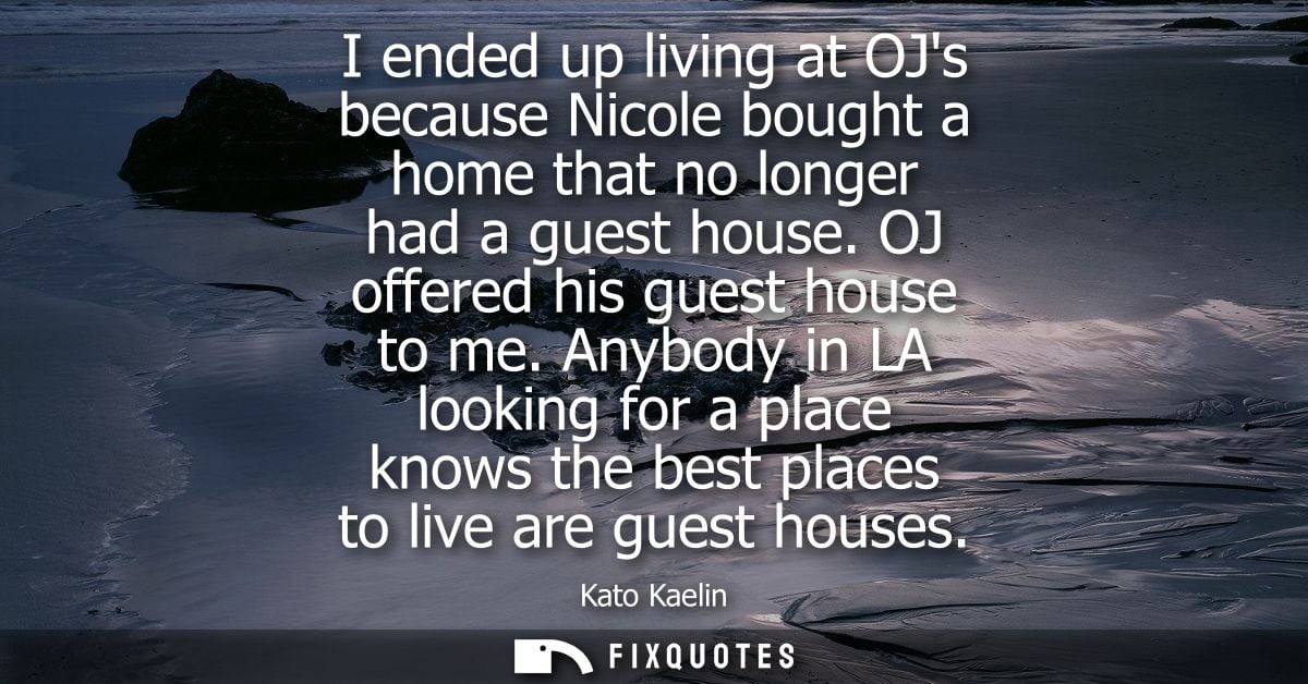 I ended up living at OJs because Nicole bought a home that no longer had a guest house. OJ offered his guest house to me