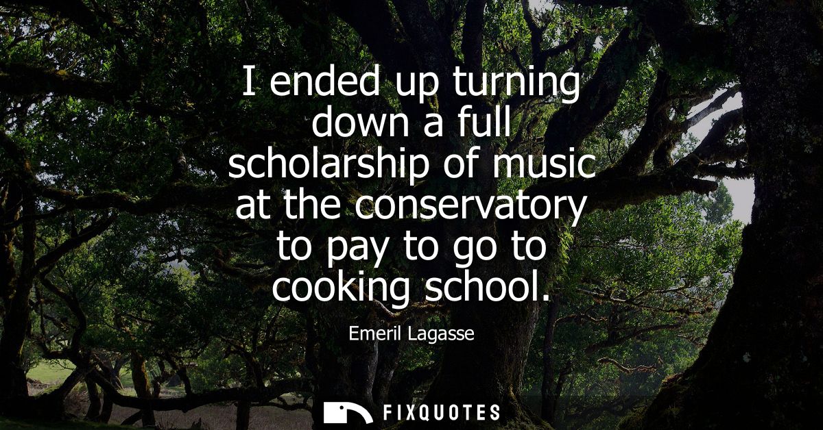 I ended up turning down a full scholarship of music at the conservatory to pay to go to cooking school