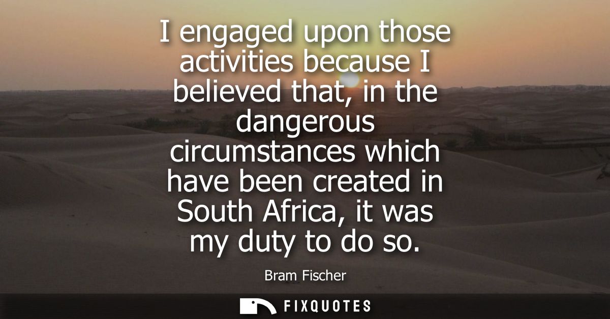 I engaged upon those activities because I believed that, in the dangerous circumstances which have been created in South