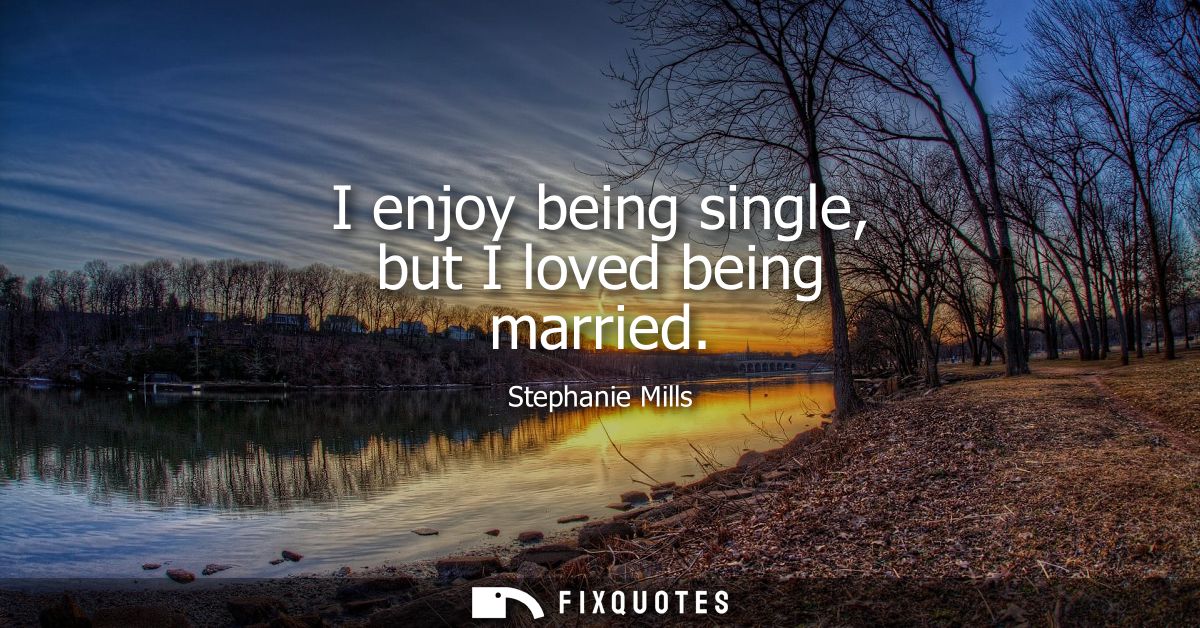 I enjoy being single, but I loved being married