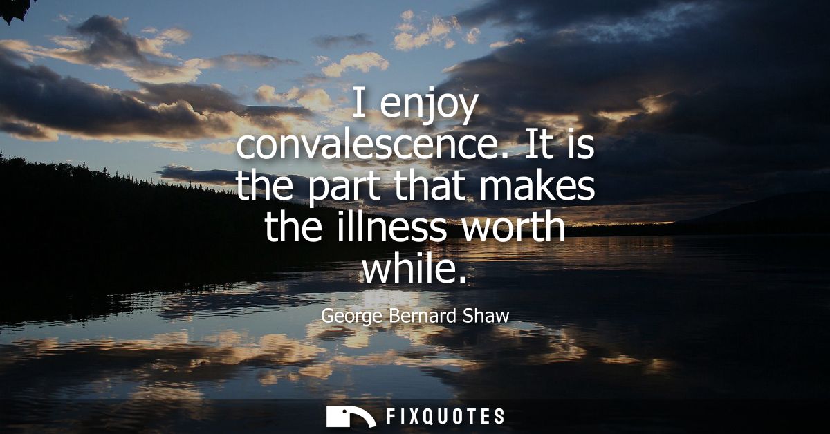 I enjoy convalescence. It is the part that makes the illness worth while