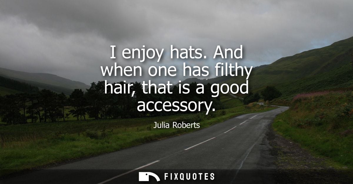 I enjoy hats. And when one has filthy hair, that is a good accessory - Julia Roberts