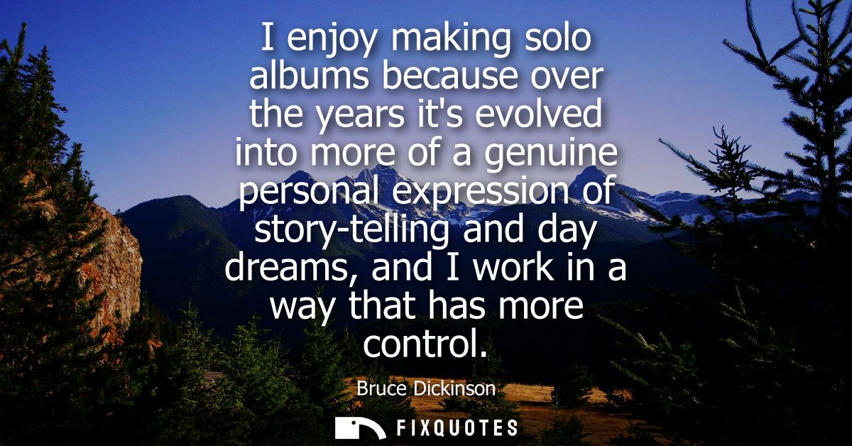 I enjoy making solo albums because over the years its evolved into more of a genuine personal expression of story-tellin