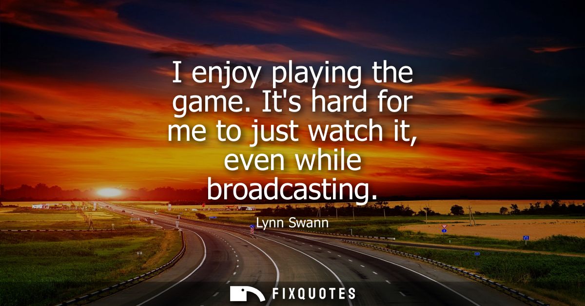 I enjoy playing the game. Its hard for me to just watch it, even while broadcasting