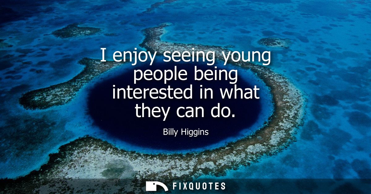 I enjoy seeing young people being interested in what they can do