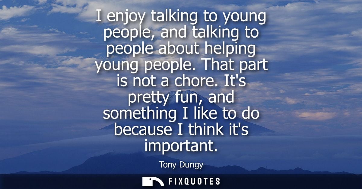 I enjoy talking to young people, and talking to people about helping young people. That part is not a chore.