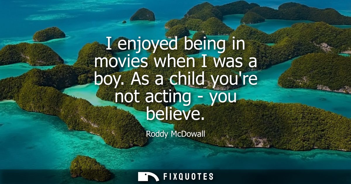 I enjoyed being in movies when I was a boy. As a child youre not acting - you believe