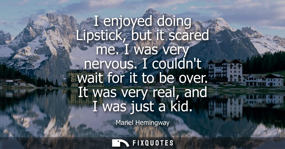 I enjoyed doing Lipstick, but it scared me. I was very nervous. I couldnt wait for it to be over. It was very real, and 