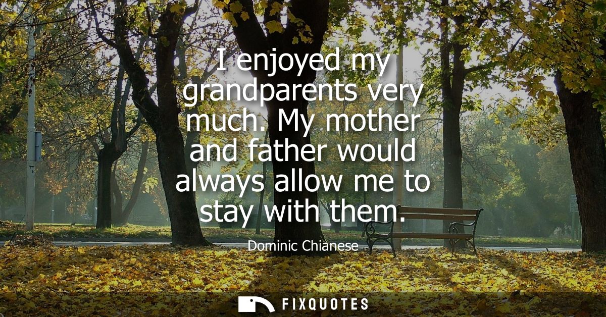 I enjoyed my grandparents very much. My mother and father would always allow me to stay with them