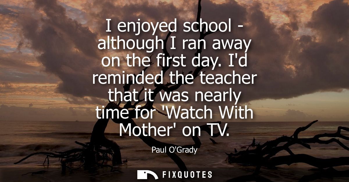 I enjoyed school - although I ran away on the first day. Id reminded the teacher that it was nearly time for Watch With 