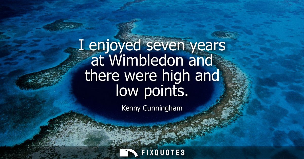 I enjoyed seven years at Wimbledon and there were high and low points
