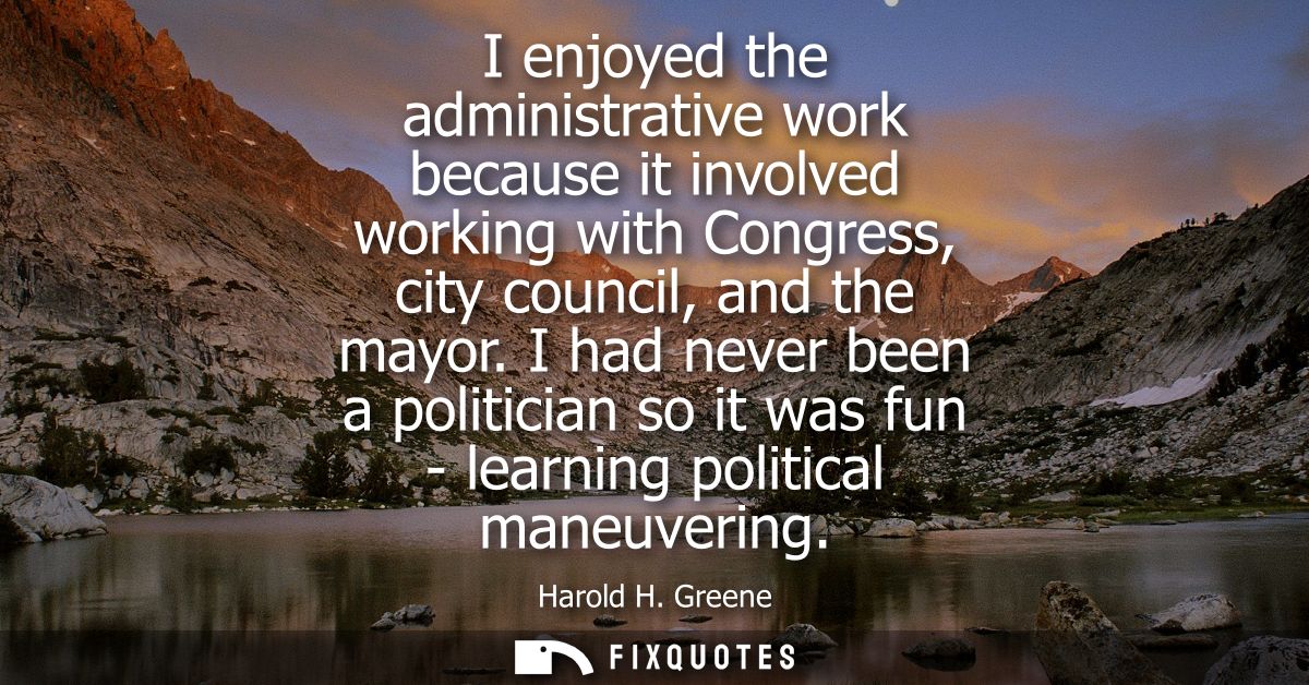 I enjoyed the administrative work because it involved working with Congress, city council, and the mayor.