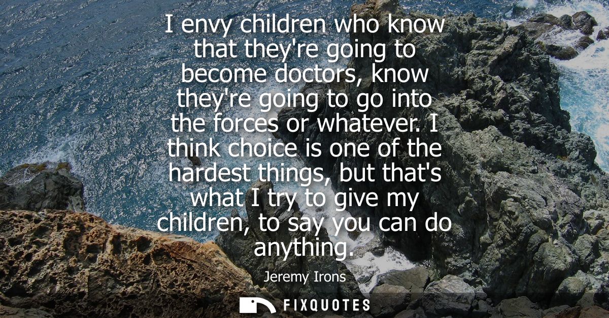 I envy children who know that theyre going to become doctors, know theyre going to go into the forces or whatever.