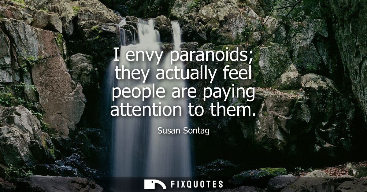 I envy paranoids they actually feel people are paying attention to them