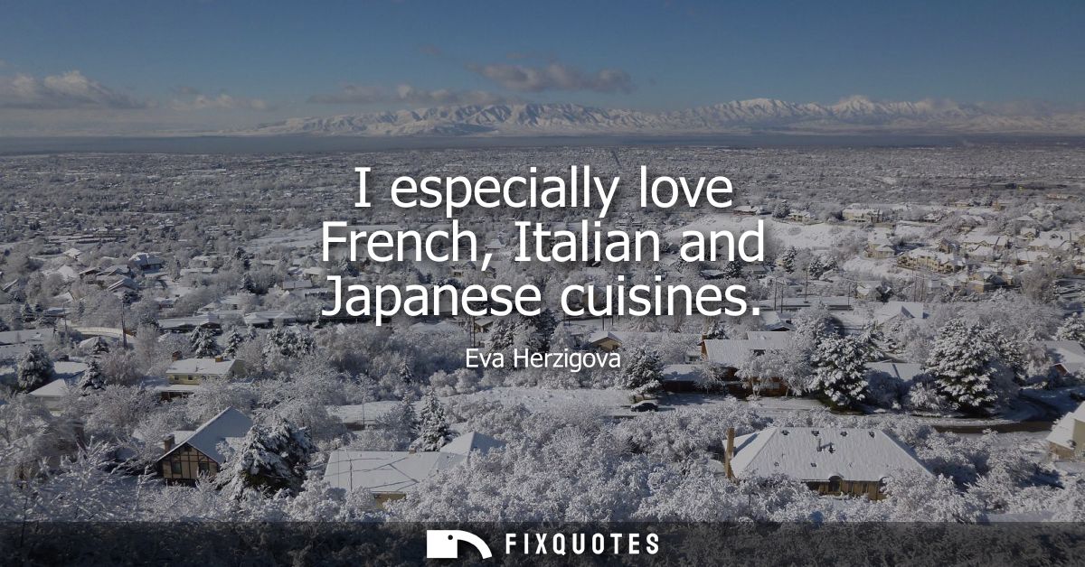 I especially love French, Italian and Japanese cuisines