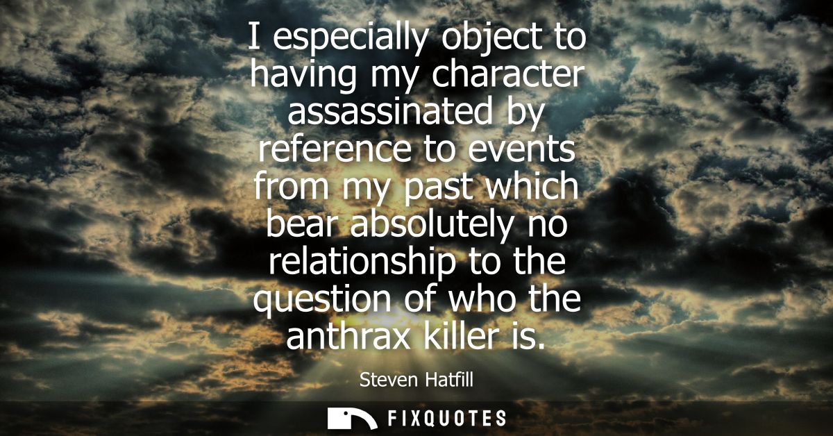 I especially object to having my character assassinated by reference to events from my past which bear absolutely no rel