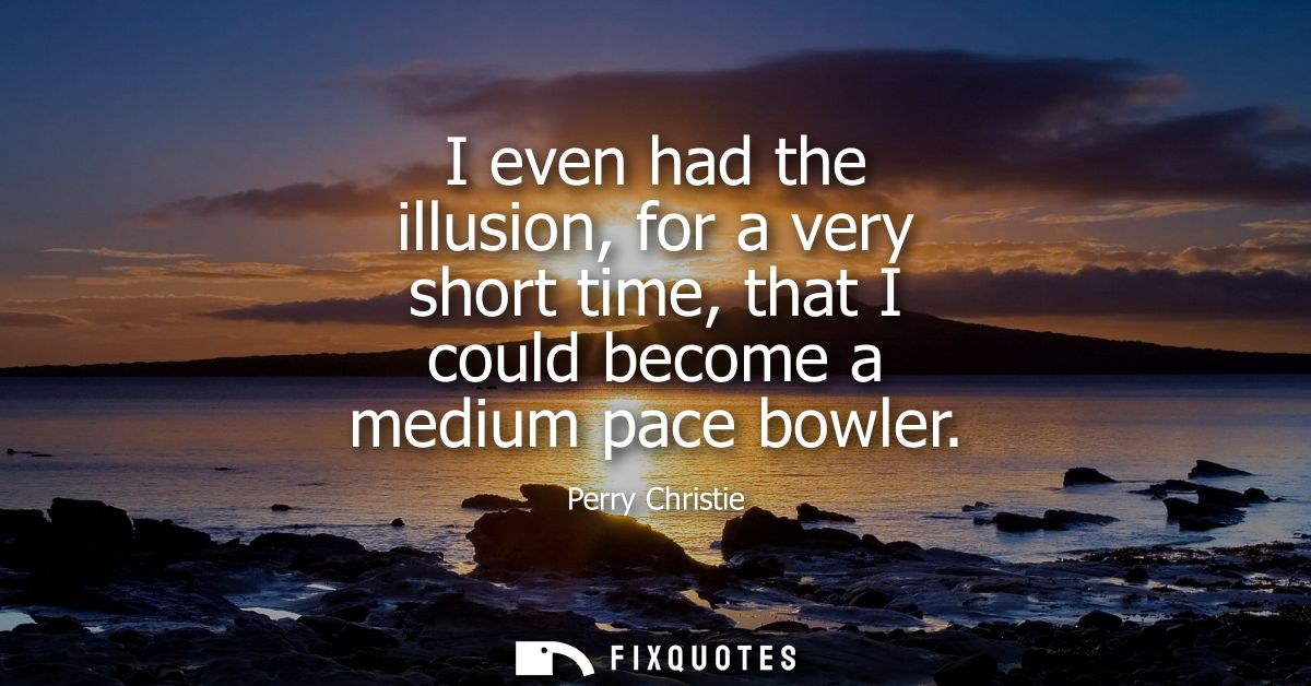 I even had the illusion, for a very short time, that I could become a medium pace bowler