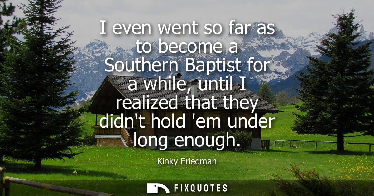 I even went so far as to become a Southern Baptist for a while, until I realized that they didnt hold em under long enou