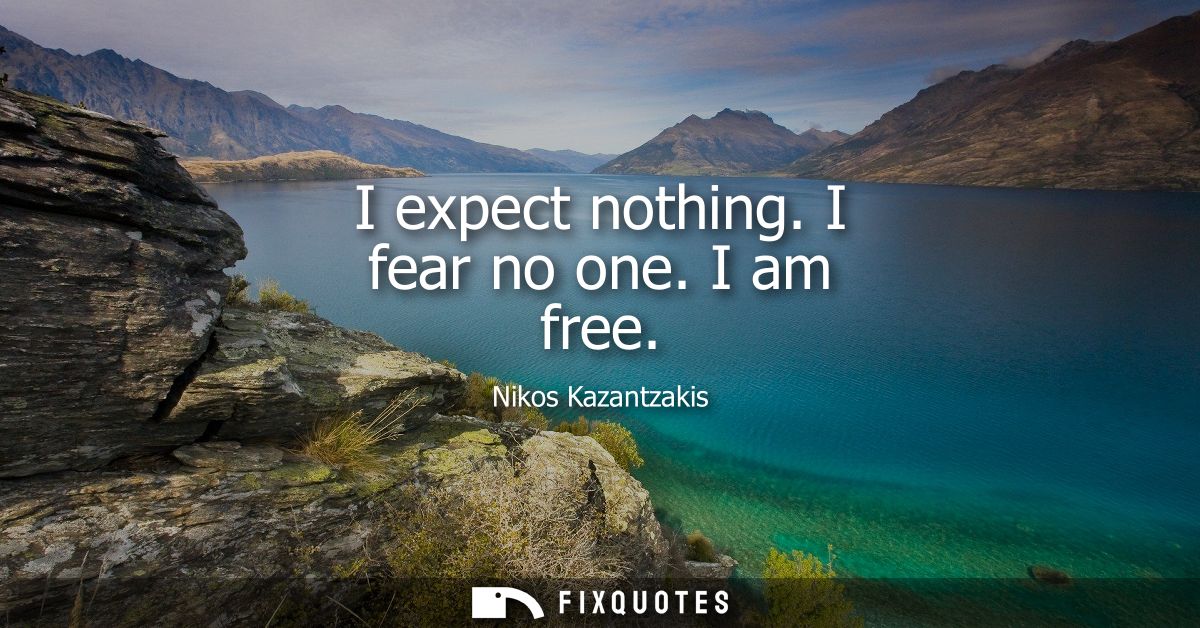 I expect nothing. I fear no one. I am free