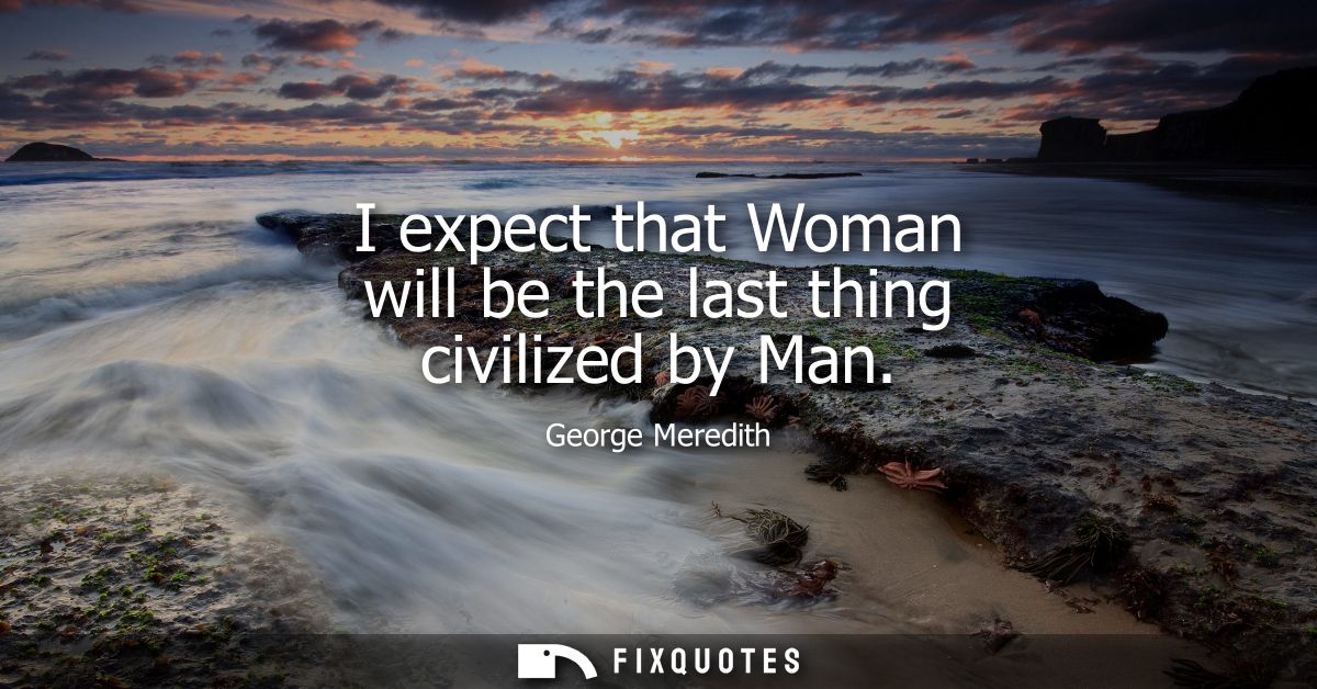 I expect that Woman will be the last thing civilized by Man