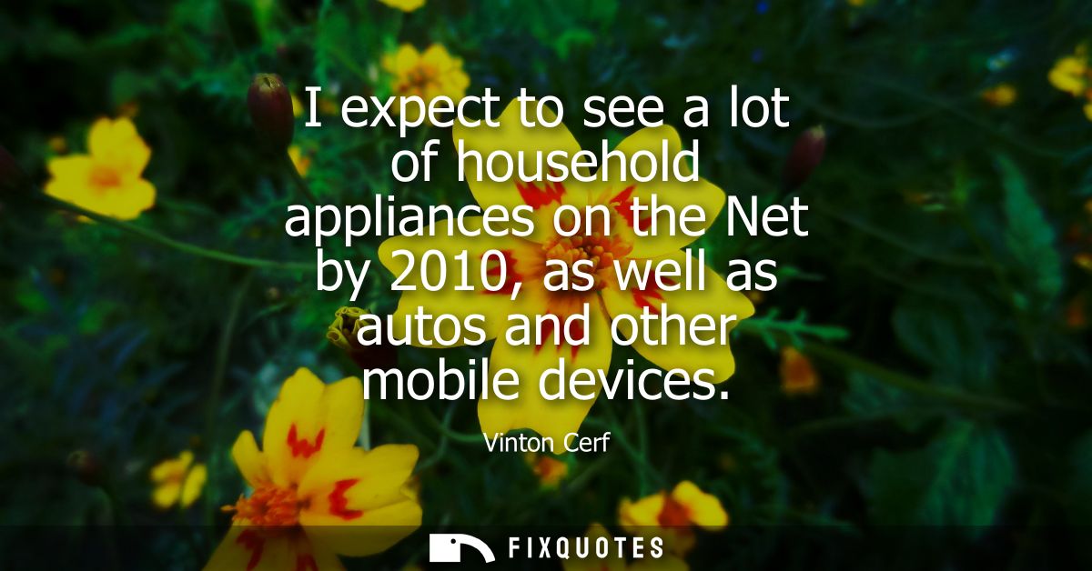 I expect to see a lot of household appliances on the Net by 2010, as well as autos and other mobile devices