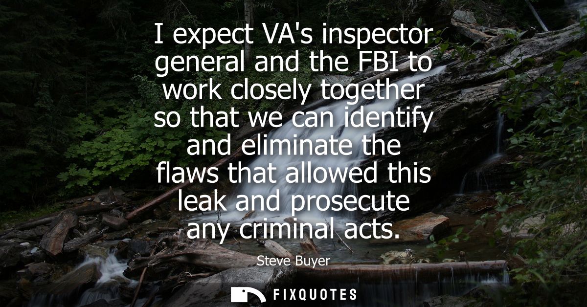 I expect VAs inspector general and the FBI to work closely together so that we can identify and eliminate the flaws that