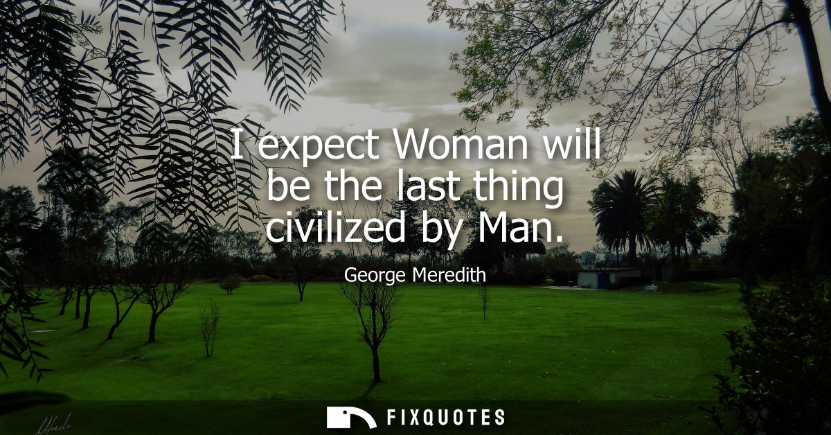 I expect Woman will be the last thing civilized by Man