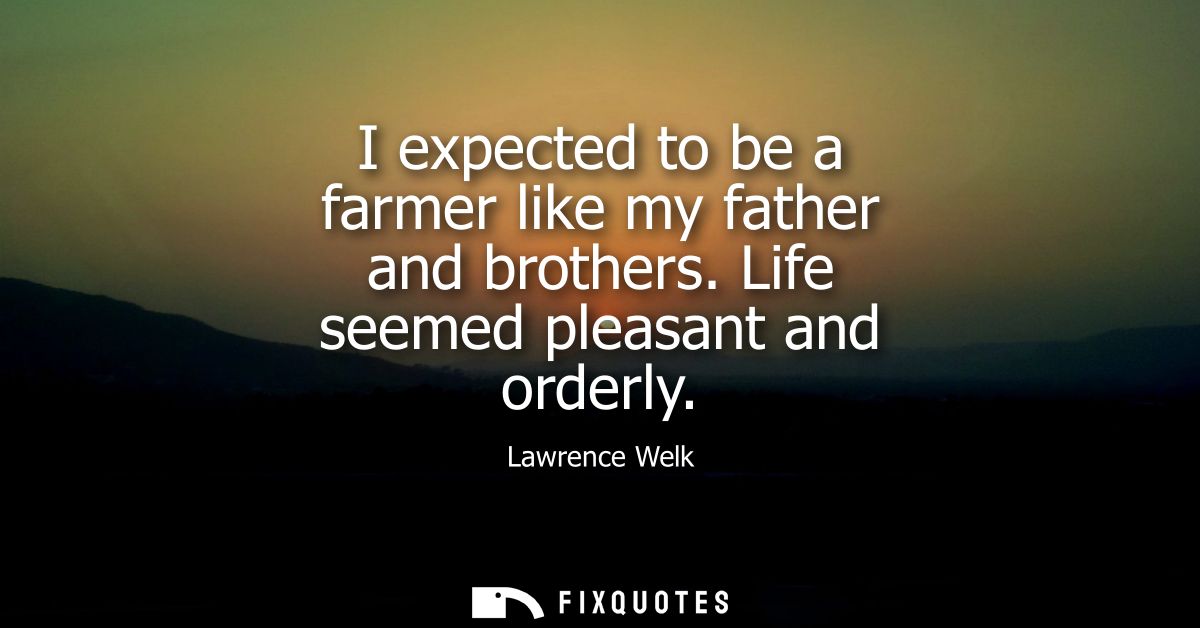 I expected to be a farmer like my father and brothers. Life seemed pleasant and orderly