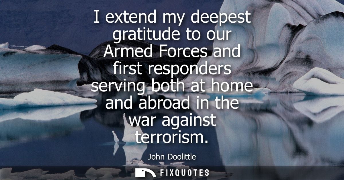 I extend my deepest gratitude to our Armed Forces and first responders serving both at home and abroad in the war agains