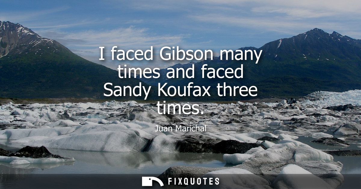 I faced Gibson many times and faced Sandy Koufax three times